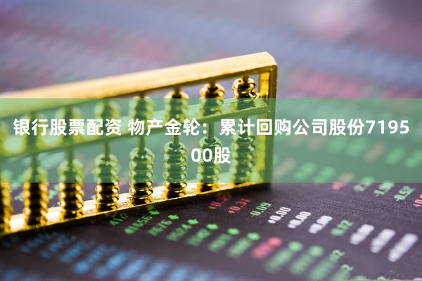 银行股票配资 物产金轮：累计回购公司股份719500股