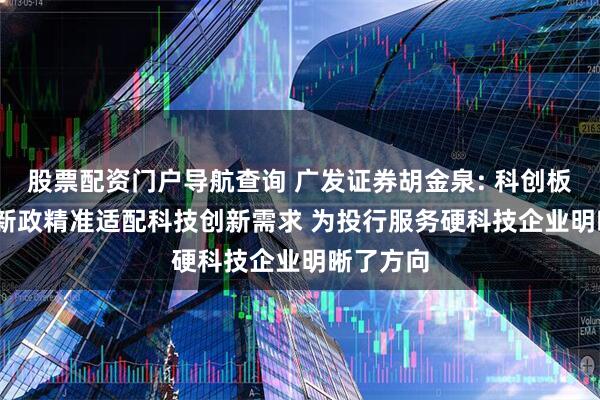 股票配资门户导航查询 广发证券胡金泉: 科创板“1+6”新政精准适配科技创新需求 为投行服务硬科技企业明晰了方向