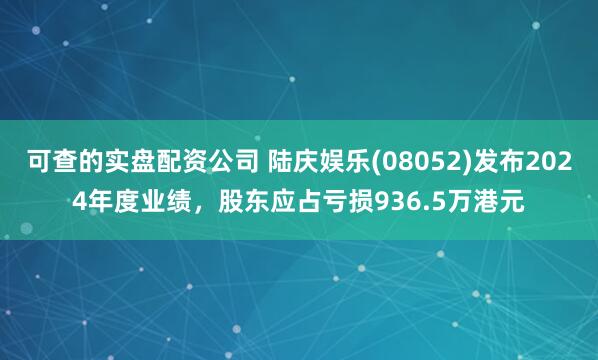 可查的实盘配资公司 陆庆娱乐(08052)发布2024年度业绩，股东应占亏损936.5万港元