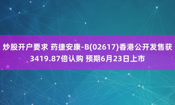 炒股开户要求 药捷安康-B(02617)香港公开发售获3419.87倍认购 预期6月23日上市