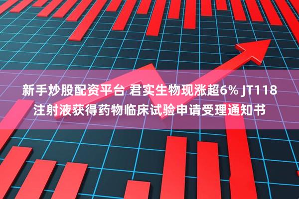 新手炒股配资平台 君实生物现涨超6% JT118注射液获得药物临床试验申请受理通知书