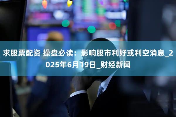 求股票配资 操盘必读：影响股市利好或利空消息_2025年6月19日_财经新闻