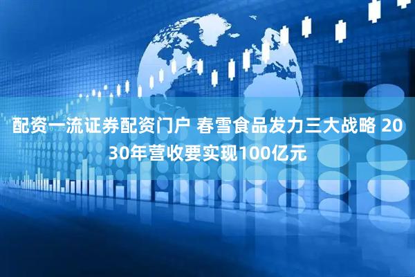 配资一流证券配资门户 春雪食品发力三大战略 2030年营收要实现100亿元