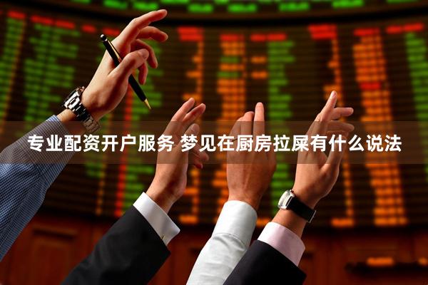 专业配资开户服务 梦见在厨房拉屎有什么说法
