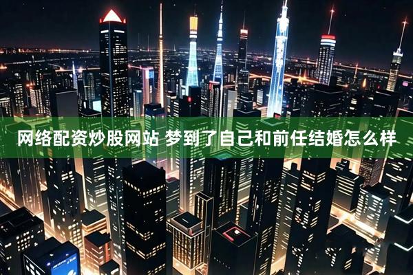 网络配资炒股网站 梦到了自己和前任结婚怎么样