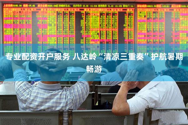 专业配资开户服务 八达岭“清凉三重奏”护航暑期畅游