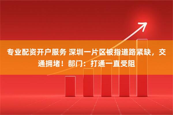 专业配资开户服务 深圳一片区被指道路紧缺，交通拥堵！部门：打通一直受阻