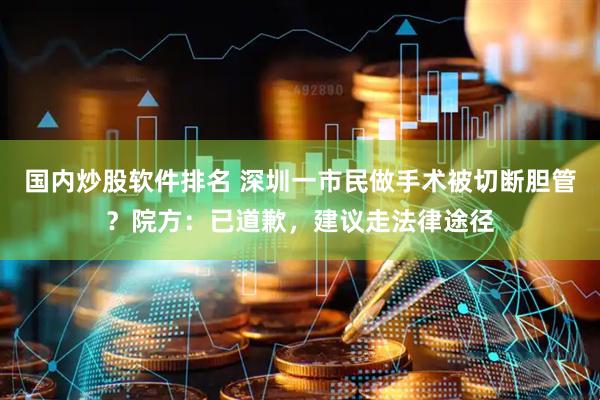 国内炒股软件排名 深圳一市民做手术被切断胆管？院方：已道歉，建议走法律途径