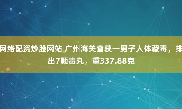 网络配资炒股网站 广州海关查获一男子人体藏毒，排出7颗毒丸，重337.88克