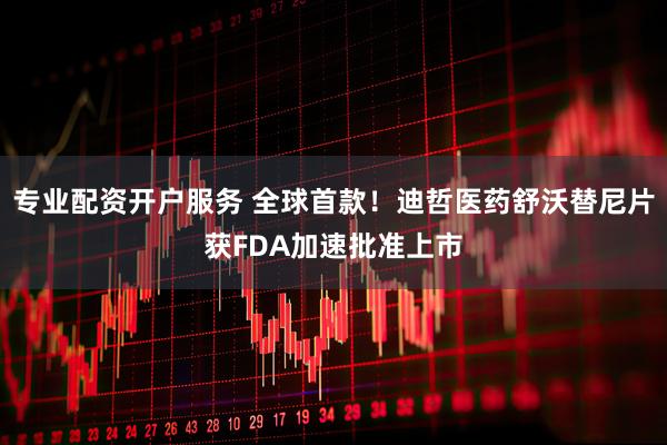 专业配资开户服务 全球首款！迪哲医药舒沃替尼片获FDA加速批准上市