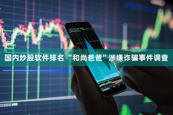 国内炒股软件排名 “和尚爸爸”涉嫌诈骗事件调查