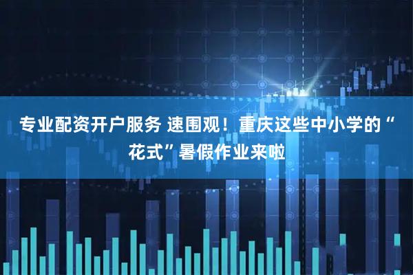 专业配资开户服务 速围观！重庆这些中小学的“花式”暑假作业来啦