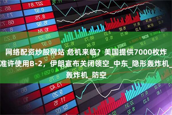网络配资炒股网站 危机来临？美国提供7000枚炸弹，准许使用B-2，伊朗宣布关闭领空_中东_隐形轰炸机_防空