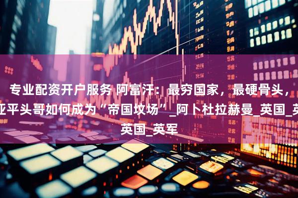 专业配资开户服务 阿富汗：最穷国家，最硬骨头，中亚平头哥如何成为“帝国坟场”_阿卜杜拉赫曼_英国_英军
