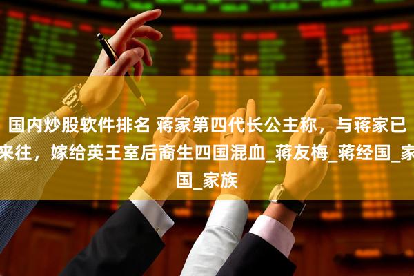 国内炒股软件排名 蒋家第四代长公主称，与蒋家已无来往，嫁给英王室后裔生四国混血_蒋友梅_蒋经国_家族
