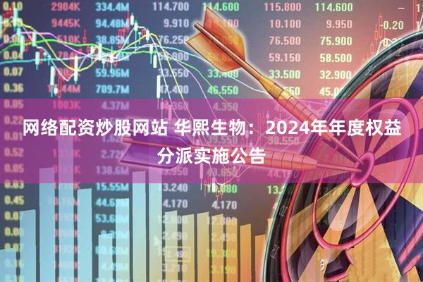 网络配资炒股网站 华熙生物：2024年年度权益分派实施公告