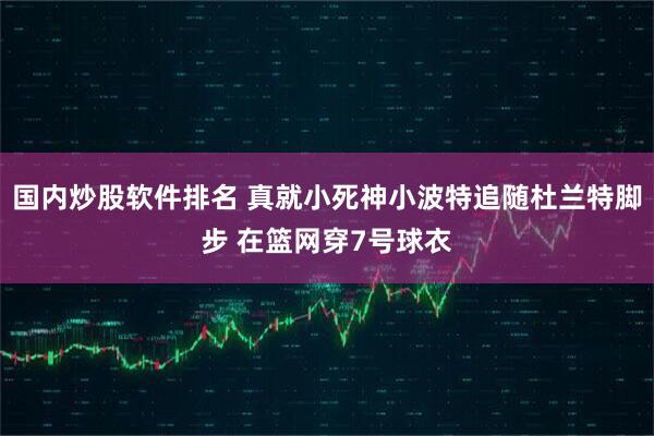 国内炒股软件排名 真就小死神小波特追随杜兰特脚步 在篮网穿7号球衣
