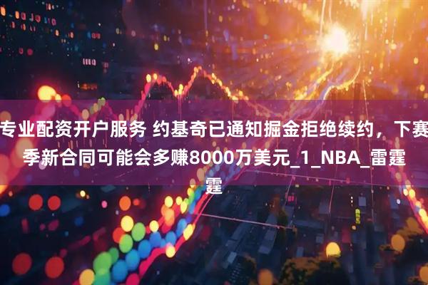 专业配资开户服务 约基奇已通知掘金拒绝续约，下赛季新合同可能会多赚8000万美元_1_NBA_雷霆