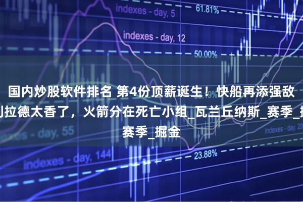 国内炒股软件排名 第4份顶薪诞生！快船再添强敌，利拉德太香了，火箭分在死亡小组_瓦兰丘纳斯_赛季_掘金