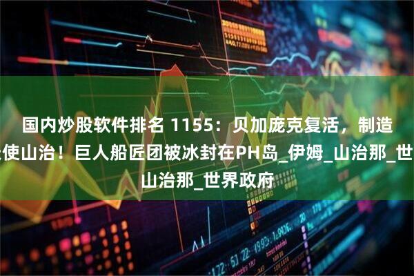 国内炒股软件排名 1155：贝加庞克复活，制造出炽天使山治！巨人船匠团被冰封在PH岛_伊姆_山治那_世界政府
