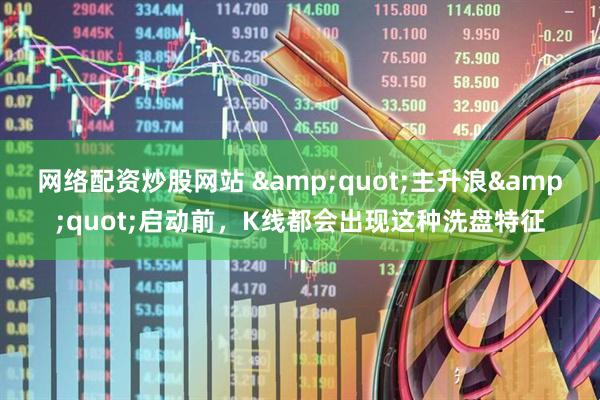 网络配资炒股网站 &quot;主升浪&quot;启动前，K线都会出现这种洗盘特征