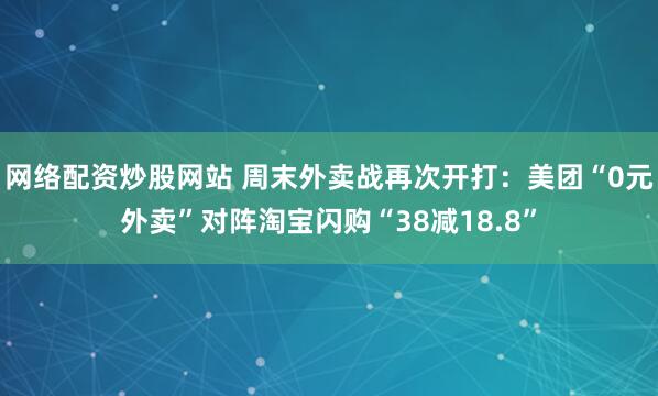网络配资炒股网站 周末外卖战再次开打：美团“0元外卖”对阵淘宝闪购“38减18.8”