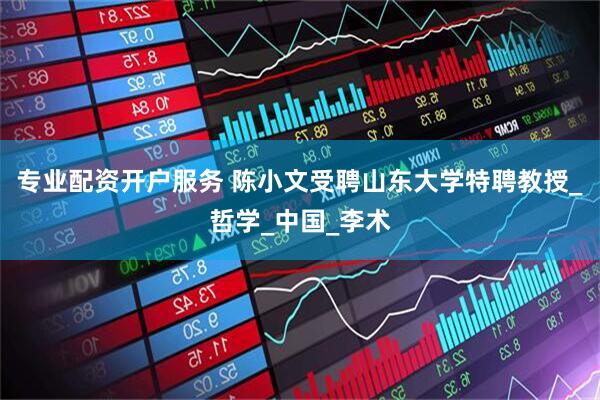 专业配资开户服务 陈小文受聘山东大学特聘教授_哲学_中国_李术