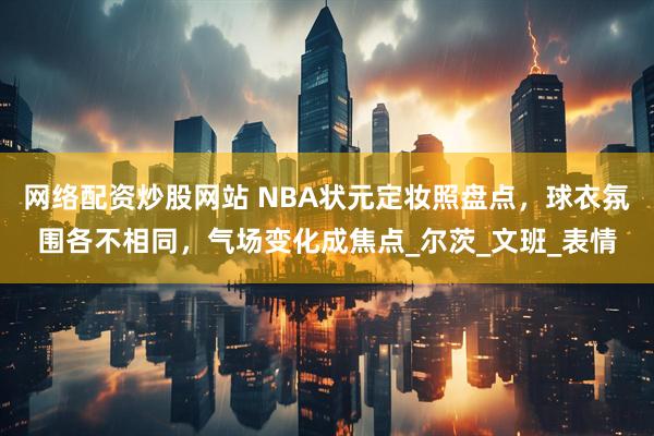 网络配资炒股网站 NBA状元定妆照盘点，球衣氛围各不相同，气场变化成焦点_尔茨_文班_表情