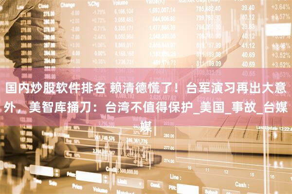 国内炒股软件排名 赖清德慌了！台军演习再出大意外，美智库捅刀：台湾不值得保护_美国_事故_台媒