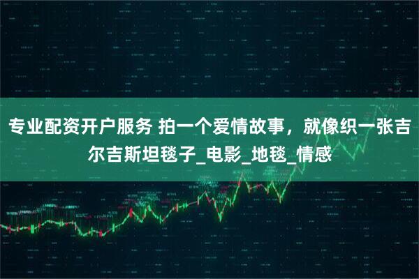专业配资开户服务 拍一个爱情故事，就像织一张吉尔吉斯坦毯子_电影_地毯_情感