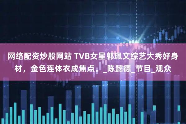 网络配资炒股网站 TVB女星郭珮文综艺大秀好身材，金色连体衣成焦点。_陈懿德_节目_观众