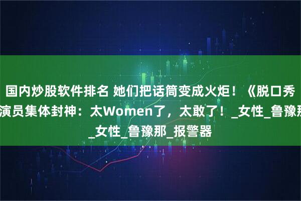 国内炒股软件排名 她们把话筒变成火炬！《脱口秀大会》女演员集体封神：太Women了，太敢了！_女性_鲁豫那_报警器