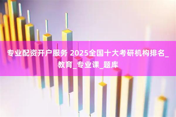 专业配资开户服务 2025全国十大考研机构排名_教育_专业课_题库