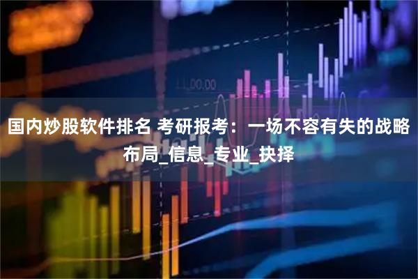 国内炒股软件排名 考研报考：一场不容有失的战略布局_信息_专业_抉择