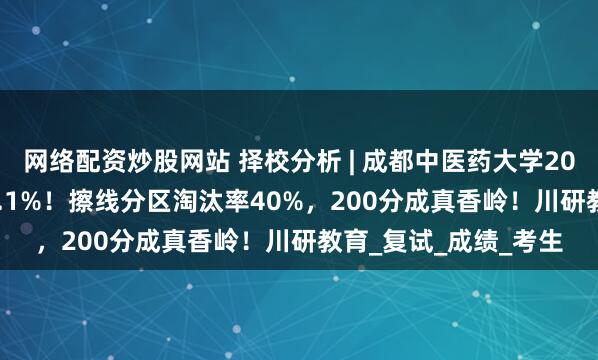 网络配资炒股网站 择校分析 | 成都中医药大学2025年MPA录取率72.1%！擦线分区淘汰率40%，200分成真香岭！川研教育_复试_成绩_考生