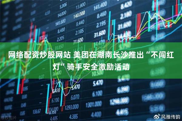 网络配资炒股网站 美团在湖南长沙推出“不闯红灯”骑手安全激励活动