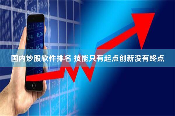 国内炒股软件排名 技能只有起点创新没有终点