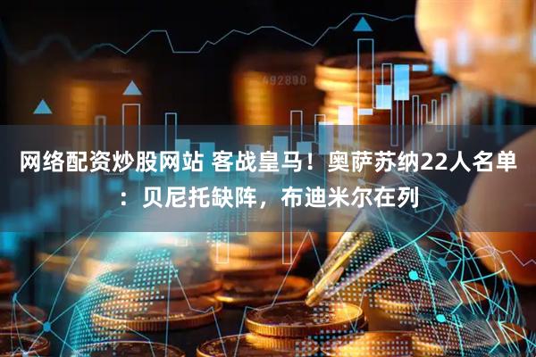 网络配资炒股网站 客战皇马！奥萨苏纳22人名单：贝尼托缺阵，布迪米尔在列