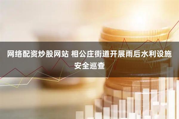 网络配资炒股网站 相公庄街道开展雨后水利设施安全巡查