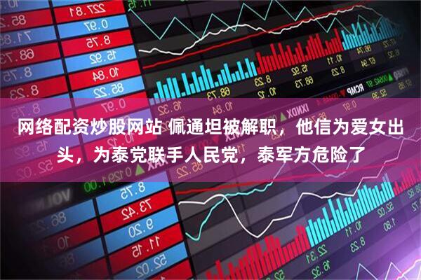 网络配资炒股网站 佩通坦被解职，他信为爱女出头，为泰党联手人民党，泰军方危险了