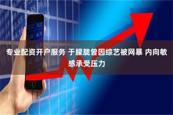 专业配资开户服务 于朦胧曾因综艺被网暴 内向敏感承受压力