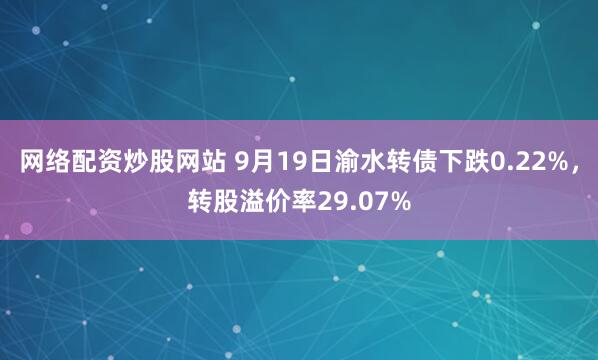 网络配资炒股网站 9月19日渝水转债下跌0.22%，转股溢价率29.07%