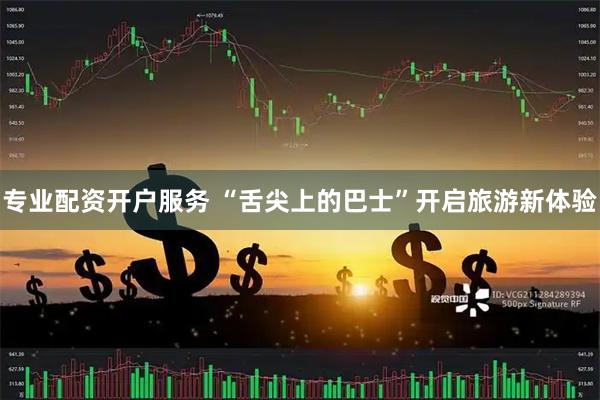 专业配资开户服务 “舌尖上的巴士”开启旅游新体验