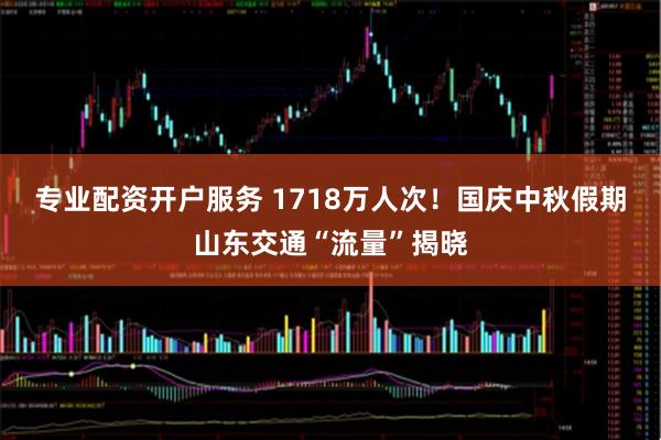 专业配资开户服务 1718万人次！国庆中秋假期山东交通“流量”揭晓