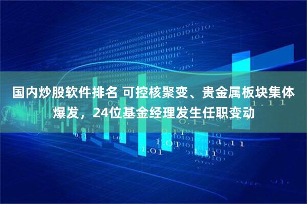国内炒股软件排名 可控核聚变、贵金属板块集体爆发，24位基金经理发生任职变动