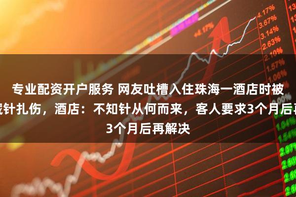 专业配资开户服务 网友吐槽入住珠海一酒店时被床垫藏针扎伤,酒店:不知针从何而来,客人要求3个月后再解决