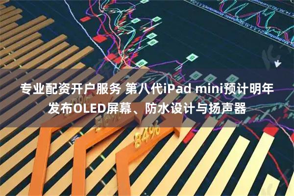 专业配资开户服务 第八代iPad mini预计明年发布OLED屏幕、防水设计与扬声器