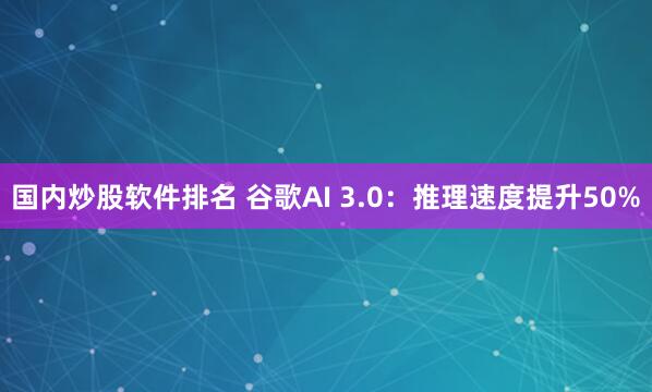 国内炒股软件排名 谷歌AI 3.0：推理速度提升50%