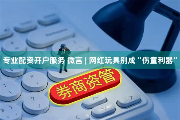 专业配资开户服务 微言 | 网红玩具别成“伤童利器”