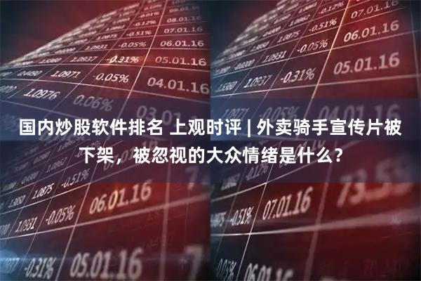 国内炒股软件排名 上观时评 | 外卖骑手宣传片被下架，被忽视的大众情绪是什么？